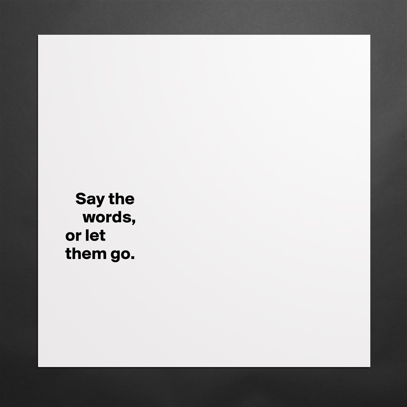 






   Say the 
     words,   
or let 
them go. 



 Matte White Poster Print Statement Custom 
