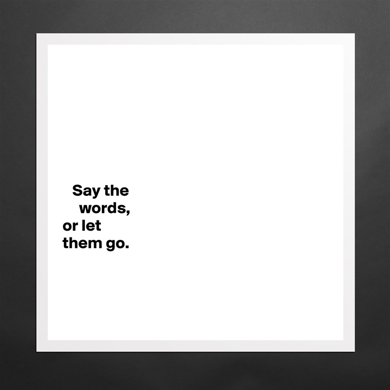 






   Say the 
     words,   
or let 
them go. 



 Matte White Poster Print Statement Custom 