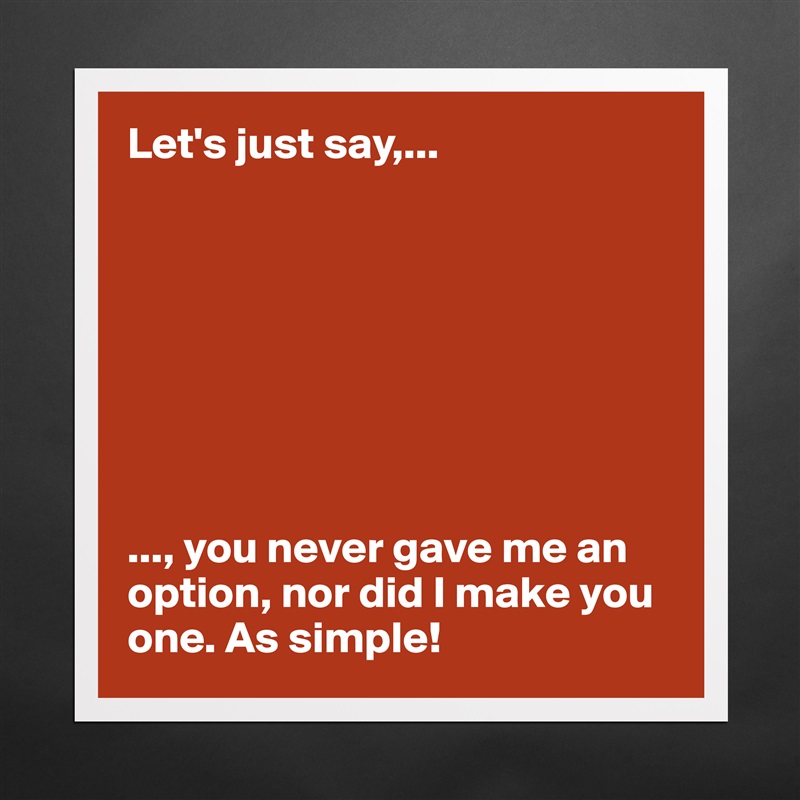 Let's just say,...








..., you never gave me an option, nor did I make you one. As simple!  Matte White Poster Print Statement Custom 