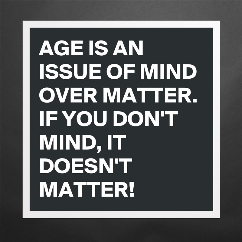 AGE IS AN ISSUE OF MIND OVER MATTER. IF YOU DON'T MIND, IT DOESN'T MATTER!  Matte White Poster Print Statement Custom 