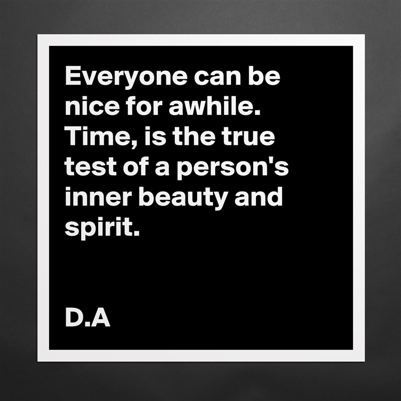 Everyone can be nice for awhile. 
Time, is the true test of a person's inner beauty and spirit. 


D.A Matte White Poster Print Statement Custom 
