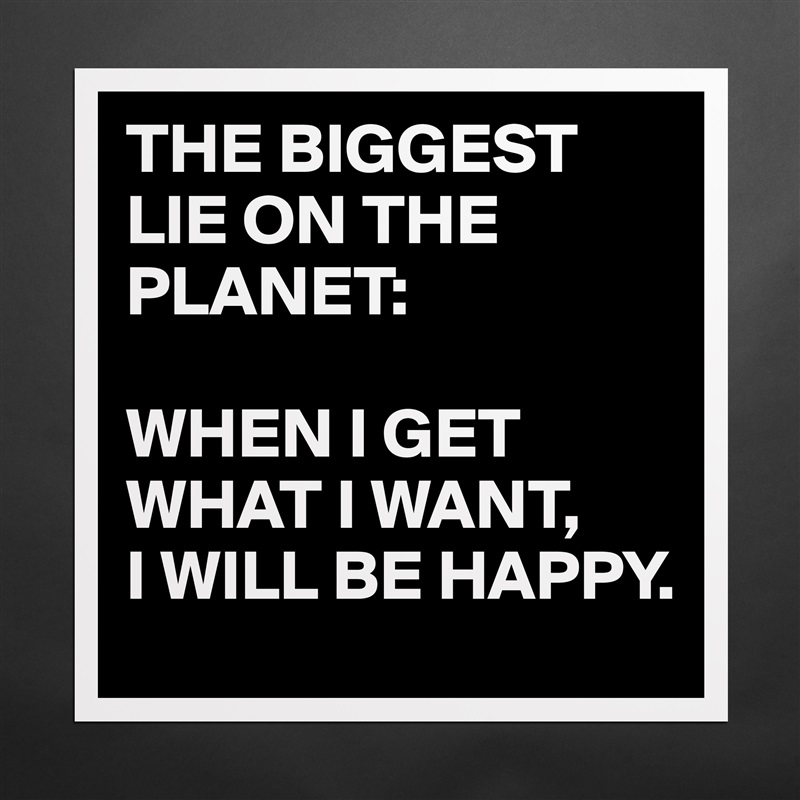 THE BIGGEST LIE ON THE PLANET:

WHEN I GET WHAT I WANT,
I WILL BE HAPPY. Matte White Poster Print Statement Custom 