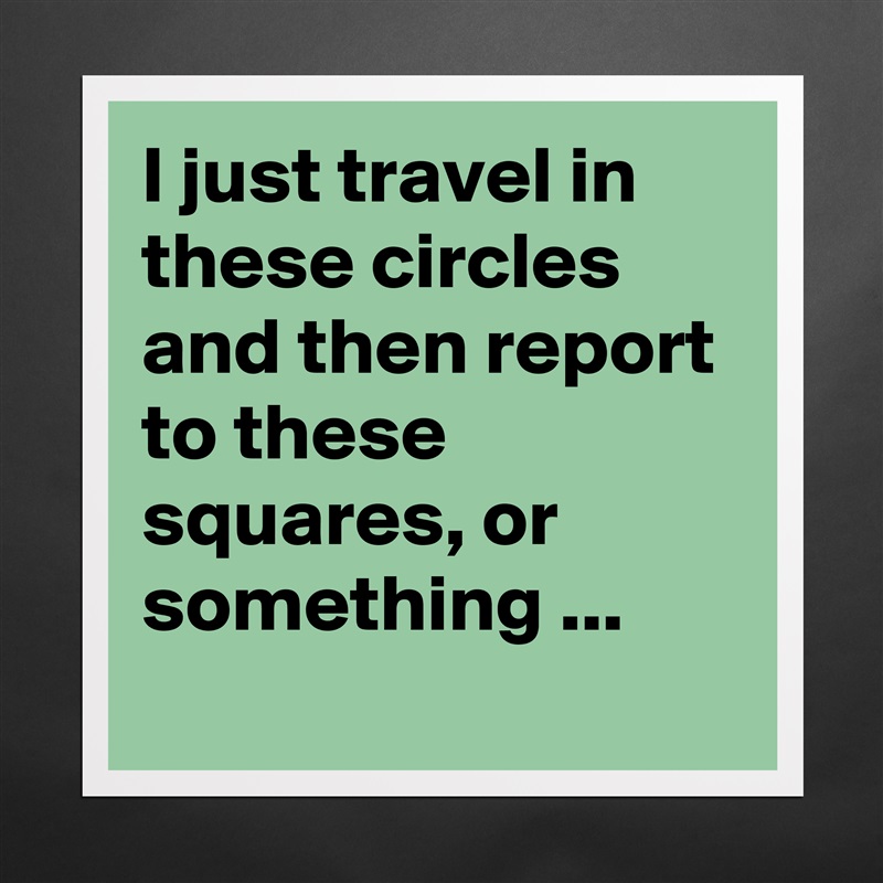 I just travel in these circles and then report to these squares, or something ...
 Matte White Poster Print Statement Custom 