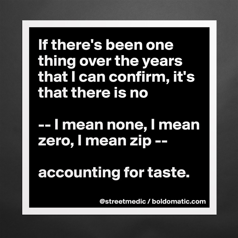 If there's been one thing over the years that I can confirm, it's that there is no

-- I mean none, I mean zero, I mean zip --

accounting for taste.
 Matte White Poster Print Statement Custom 