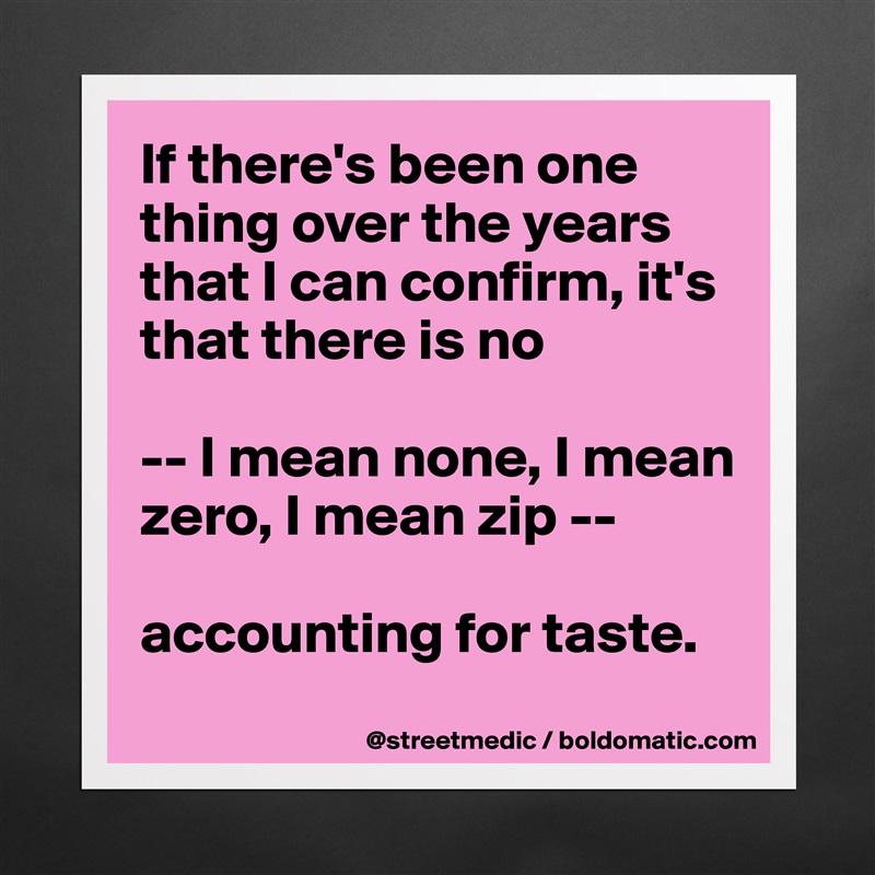 If there's been one thing over the years that I can confirm, it's that there is no

-- I mean none, I mean zero, I mean zip --

accounting for taste.
 Matte White Poster Print Statement Custom 