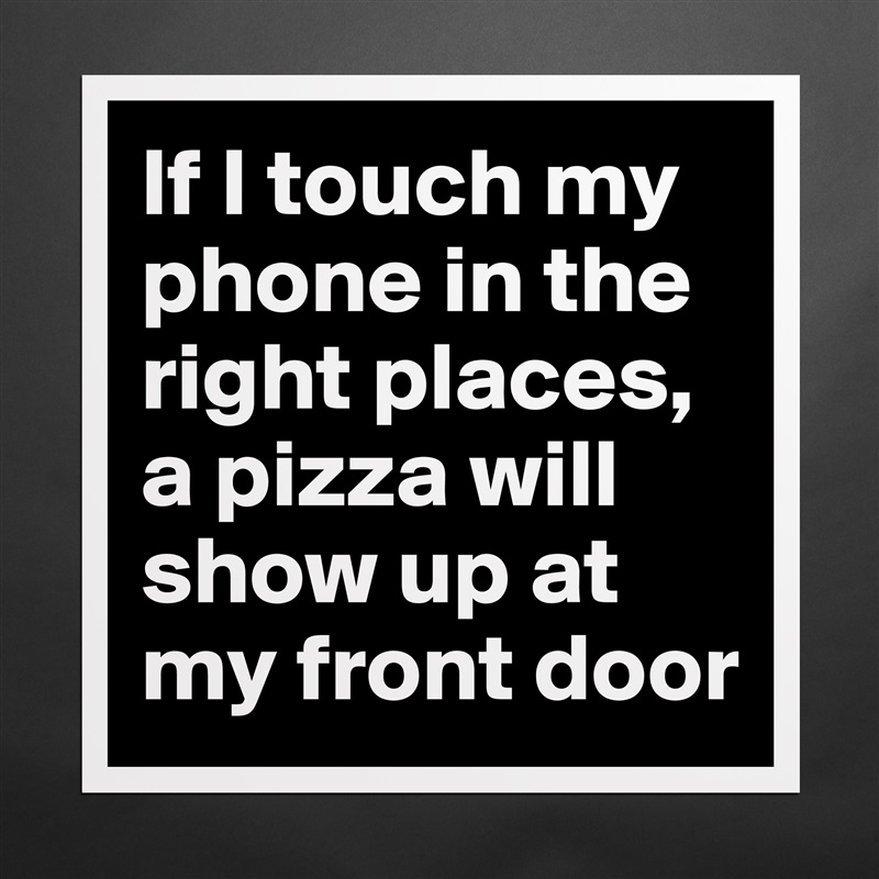 If I touch my phone in the right places, a pizza will show up at my front door Matte White Poster Print Statement Custom 