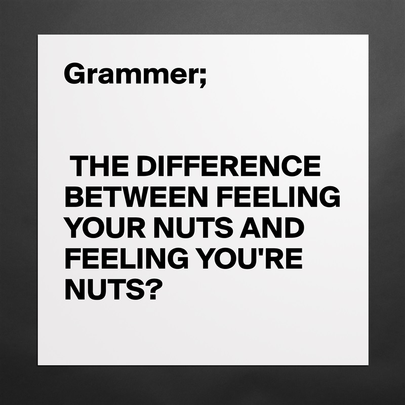 Grammer;


 THE DIFFERENCE BETWEEN FEELING YOUR NUTS AND FEELING YOU'RE NUTS? Matte White Poster Print Statement Custom 