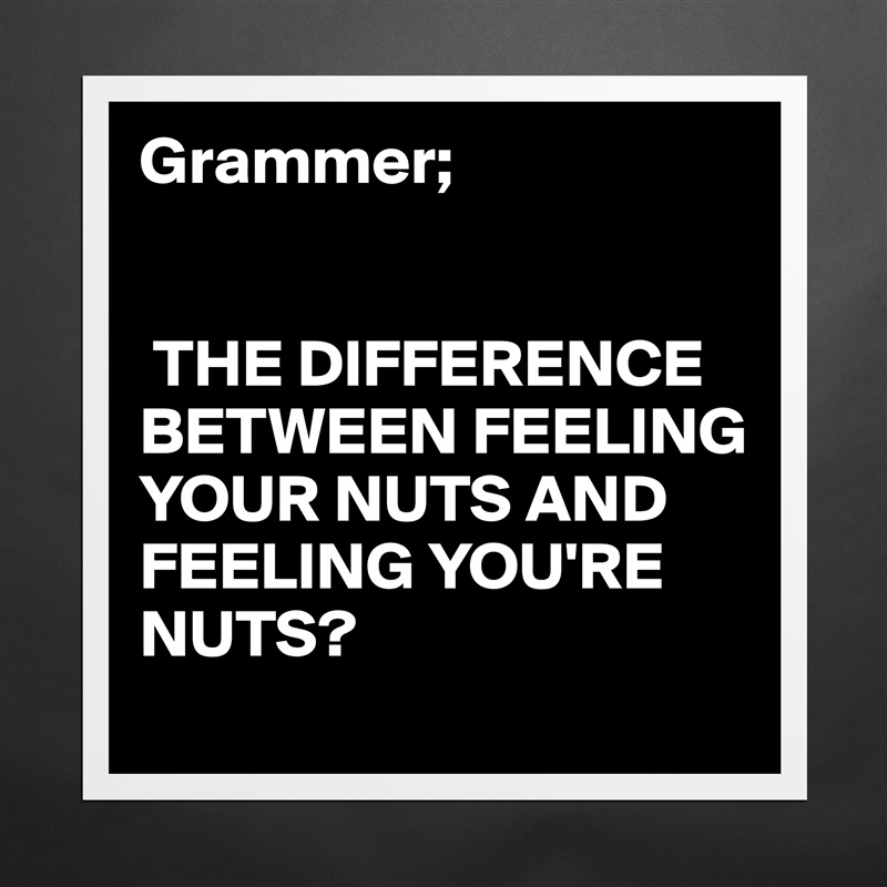 Grammer;


 THE DIFFERENCE BETWEEN FEELING YOUR NUTS AND FEELING YOU'RE NUTS? Matte White Poster Print Statement Custom 
