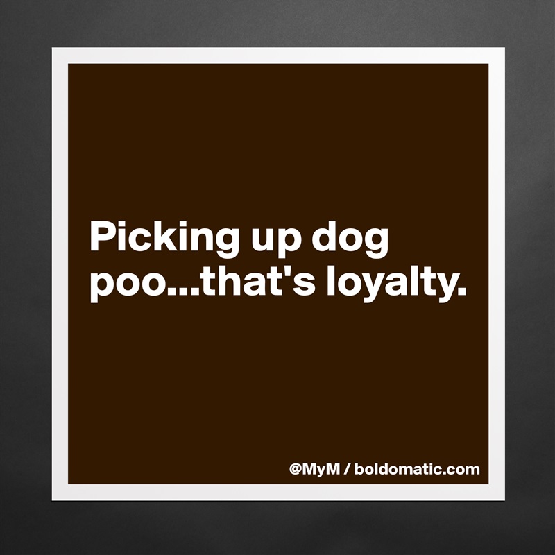 


Picking up dog poo...that's loyalty.


 Matte White Poster Print Statement Custom 