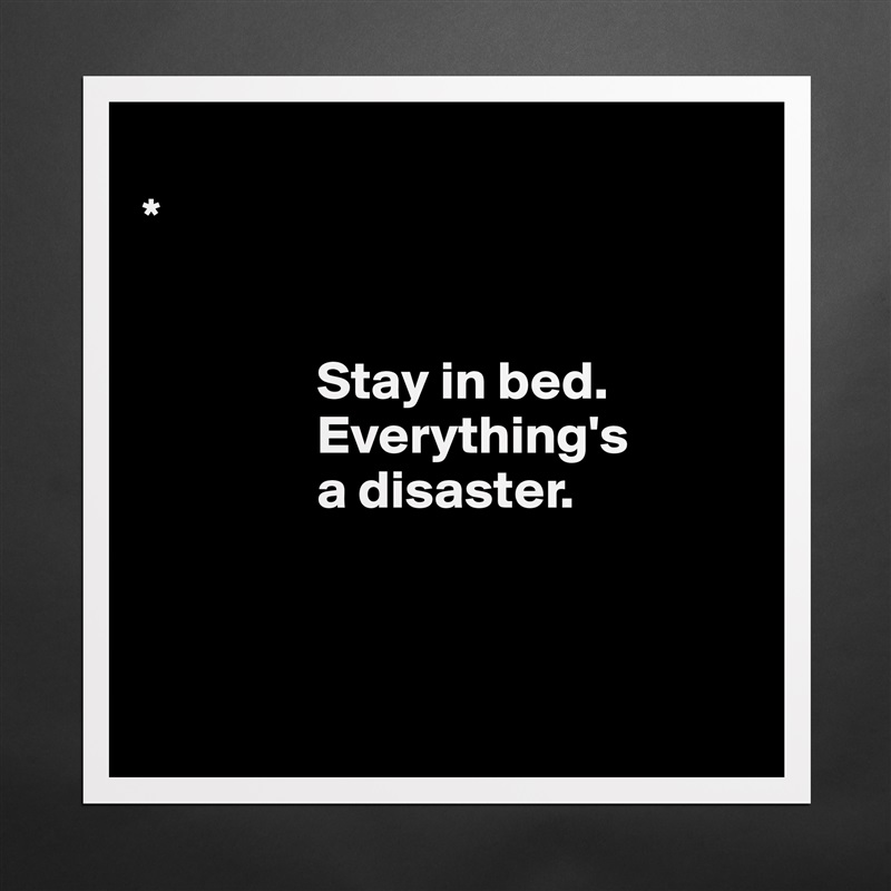 
* 


                Stay in bed.     
                Everything's 
                a disaster.

      

 Matte White Poster Print Statement Custom 