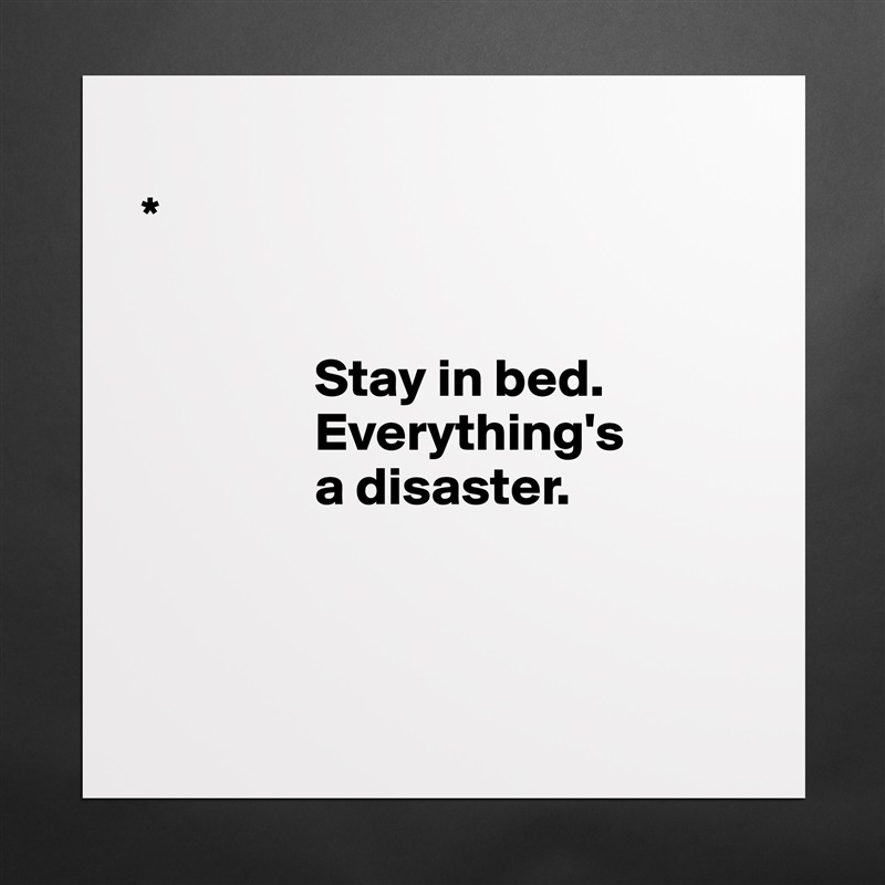 
* 


                Stay in bed.     
                Everything's 
                a disaster.

      

 Matte White Poster Print Statement Custom 