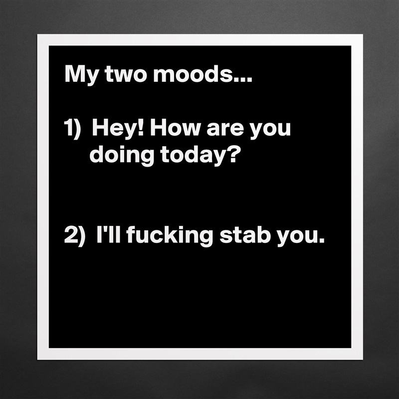 My two moods...

1)  Hey! How are you 
     doing today?


2)  I'll fucking stab you.

 Matte White Poster Print Statement Custom 