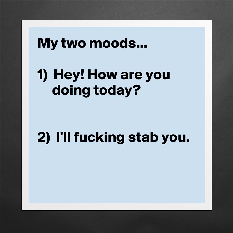 My two moods...

1)  Hey! How are you 
     doing today?


2)  I'll fucking stab you.

 Matte White Poster Print Statement Custom 