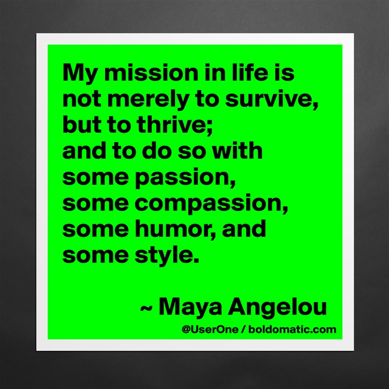 My mission in life is not merely to survive, but to thrive;
and to do so with some passion,
some compassion, some humor, and some style.

               ~ Maya Angelou Matte White Poster Print Statement Custom 