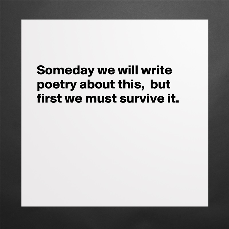 

Someday we will write poetry about this,  but
first we must survive it.





 Matte White Poster Print Statement Custom 
