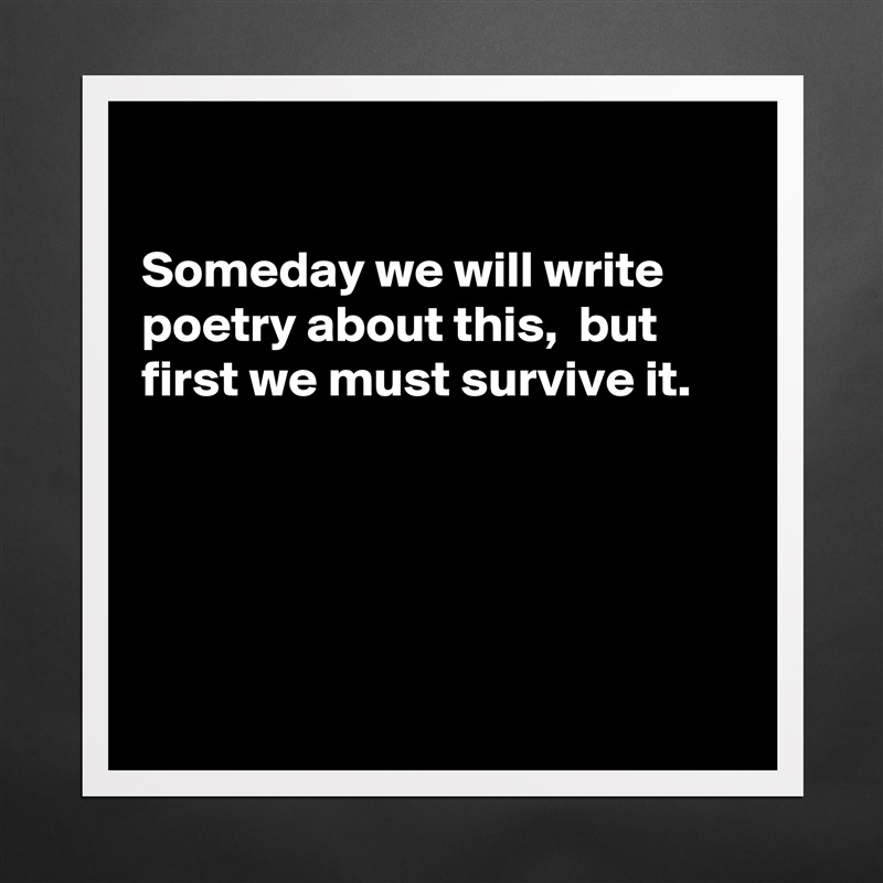 

Someday we will write poetry about this,  but
first we must survive it.





 Matte White Poster Print Statement Custom 