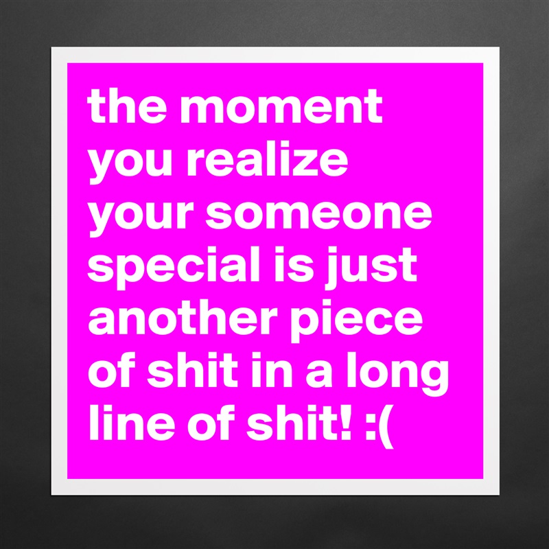 the moment you realize your someone special is just another piece of shit in a long line of shit! :( Matte White Poster Print Statement Custom 
