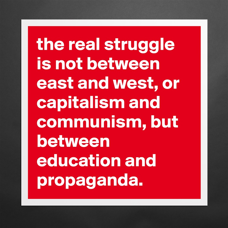 the real struggle is not between east and west, or capitalism and communism, but between education and propaganda. Matte White Poster Print Statement Custom 