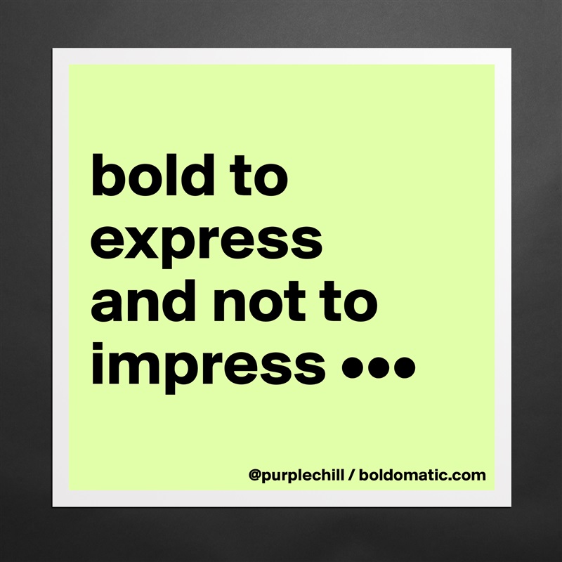 
bold to 
express 
and not to 
impress •••
 Matte White Poster Print Statement Custom 