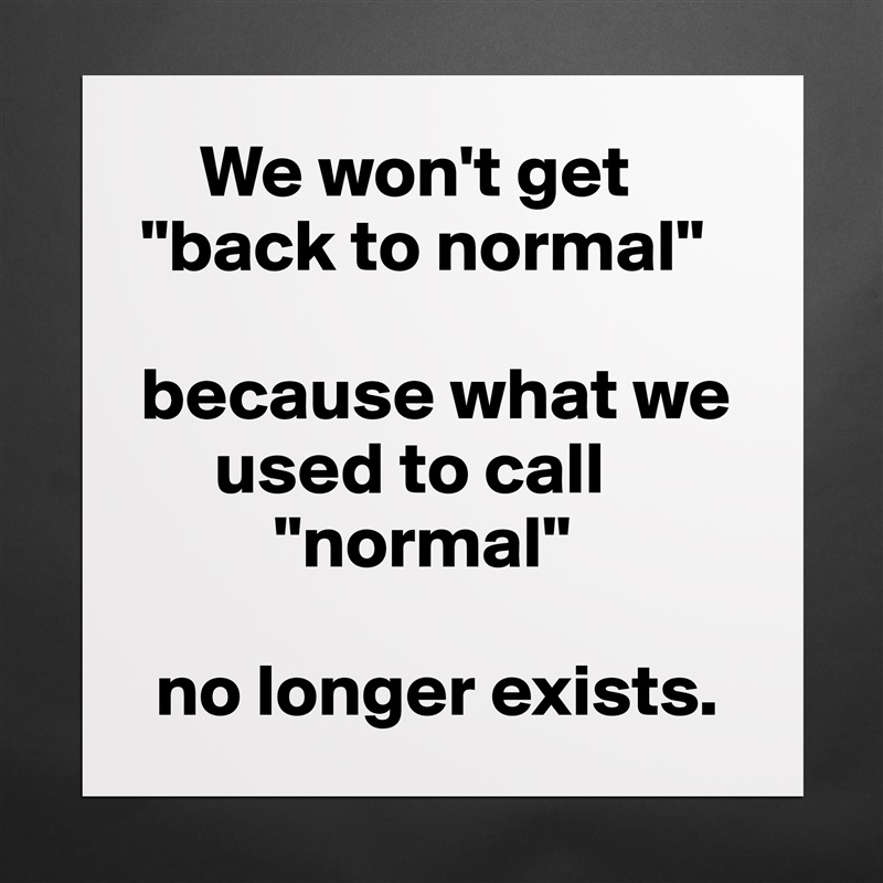     We won't get "back to normal"

because what we
     used to call
         "normal"

 no longer exists. Matte White Poster Print Statement Custom 