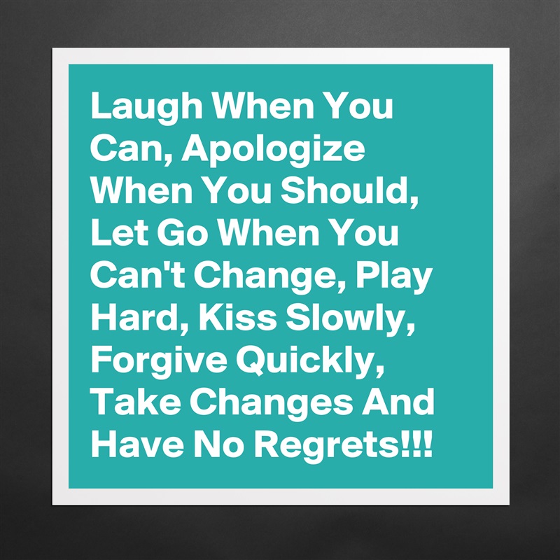 Laugh When You Can, Apologize When You Should, Let Go When You  Can't Change, Play Hard, Kiss Slowly, Forgive Quickly, Take Changes And Have No Regrets!!! Matte White Poster Print Statement Custom 