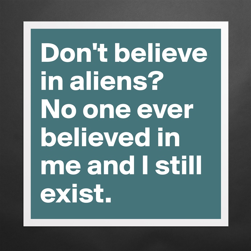 Don't believe in aliens? 
No one ever believed in me and I still exist. Matte White Poster Print Statement Custom 