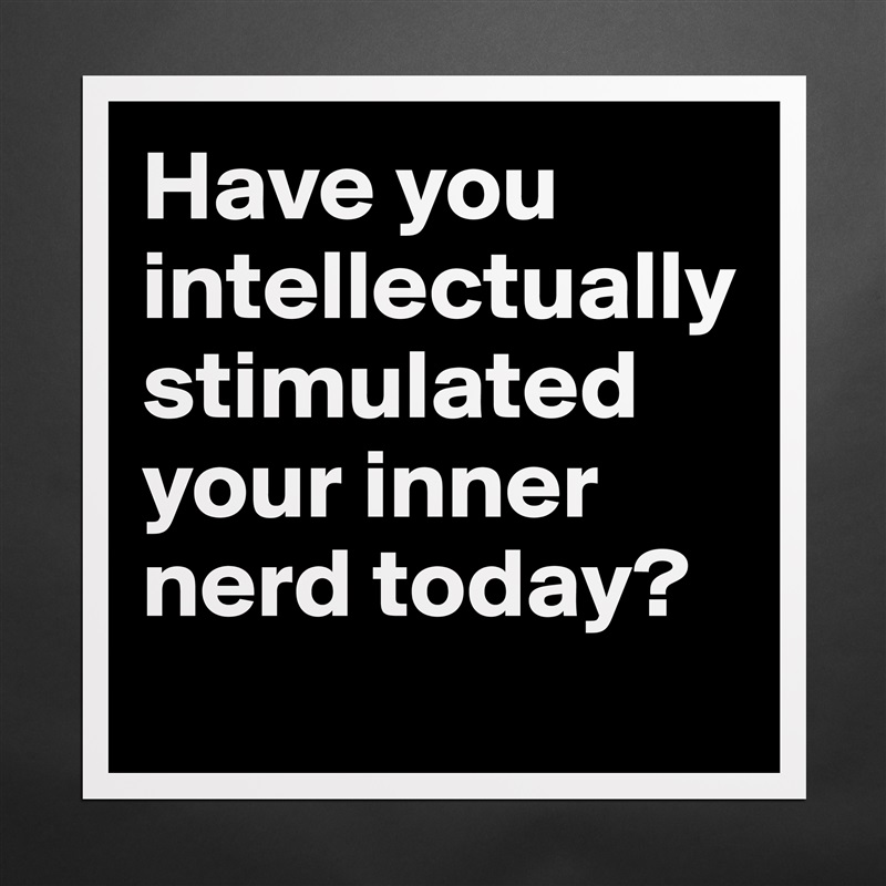 Have you intellectually stimulated your inner nerd today?
 Matte White Poster Print Statement Custom 