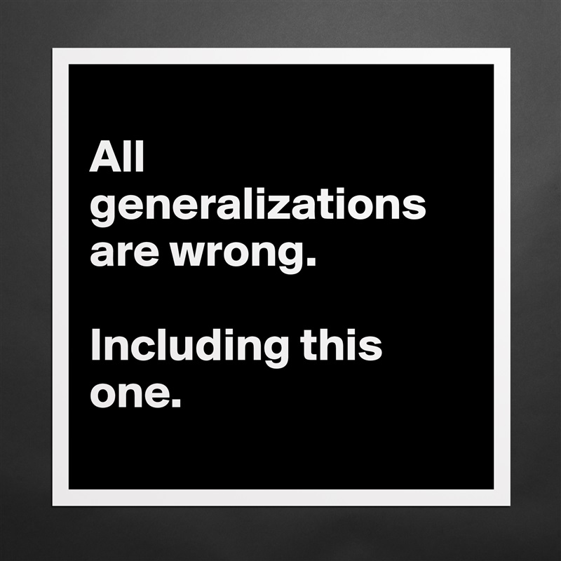 
All generalizations are wrong. 

Including this one. 
 Matte White Poster Print Statement Custom 