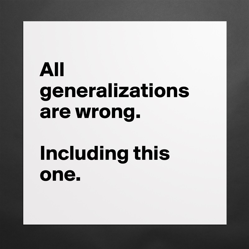 
All generalizations are wrong. 

Including this one. 
 Matte White Poster Print Statement Custom 