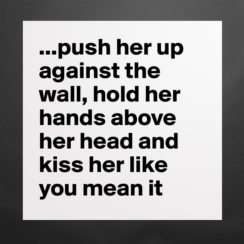 ...push her up against the wall, hold her hands above her head and kiss her like you mean it Matte White Poster Print Statement Custom 