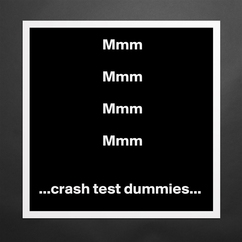                      Mmm

                     Mmm

                     Mmm

                     Mmm


...crash test dummies... Matte White Poster Print Statement Custom 