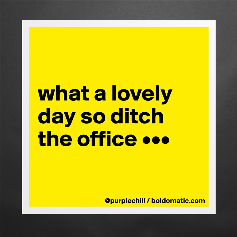 

what a lovely day so ditch the office •••

 Matte White Poster Print Statement Custom 