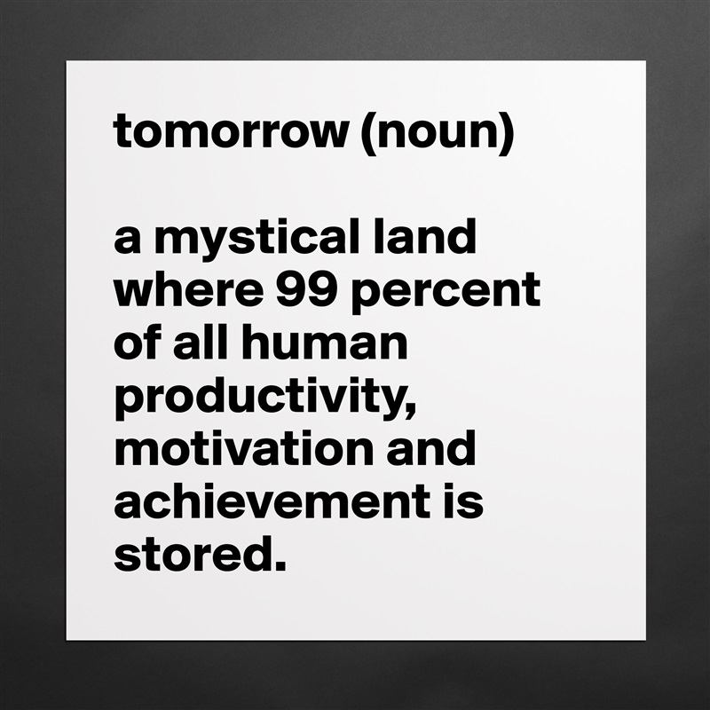tomorrow (noun)

a mystical land where 99 percent of all human productivity, motivation and achievement is stored. Matte White Poster Print Statement Custom 