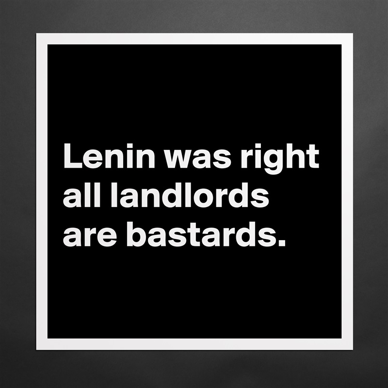 

Lenin was right all landlords are bastards.
 Matte White Poster Print Statement Custom 