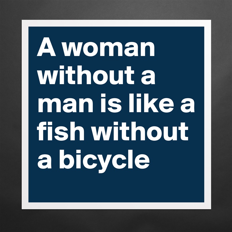 A woman without a man is like a fish without a bicycle  Matte White Poster Print Statement Custom 