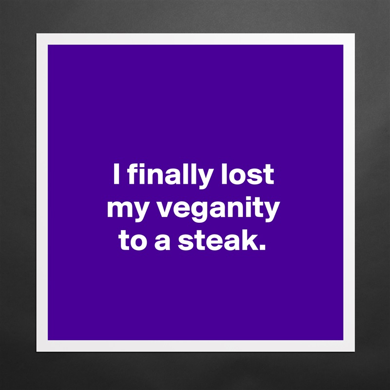 


        I finally lost 
       my veganity
         to a steak.

  Matte White Poster Print Statement Custom 