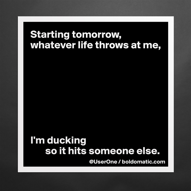 Starting tomorrow, whatever life throws at me, 








I'm ducking 
       so it hits someone else. Matte White Poster Print Statement Custom 