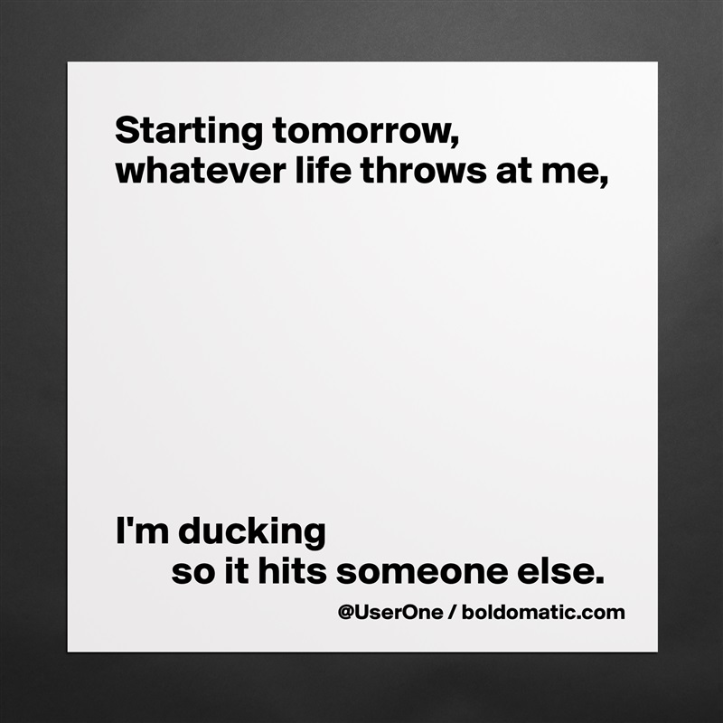 Starting tomorrow, whatever life throws at me, 








I'm ducking 
       so it hits someone else. Matte White Poster Print Statement Custom 