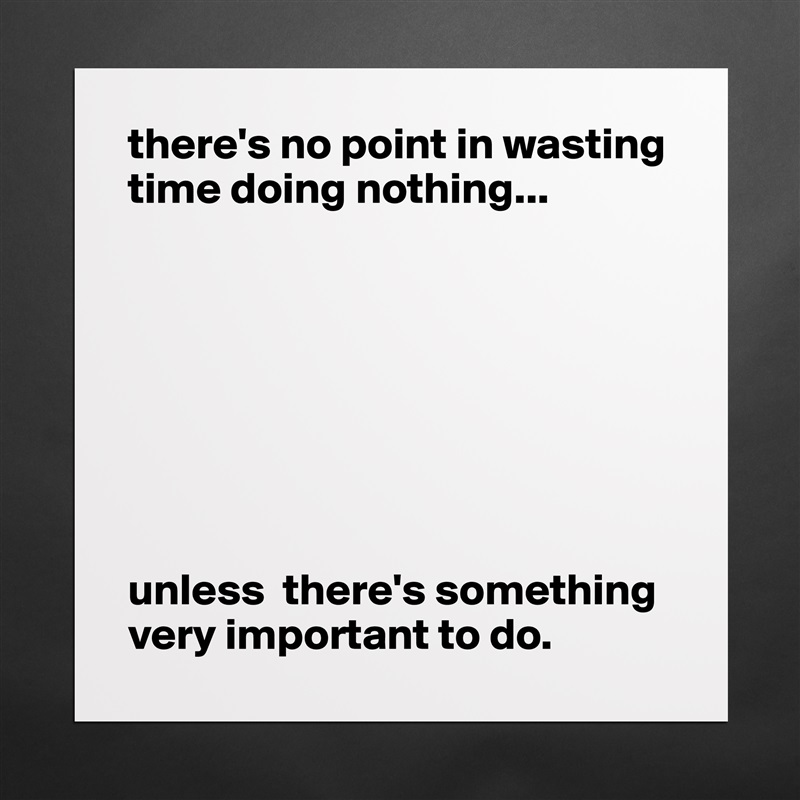 there's no point in wasting time doing nothing...








unless  there's something very important to do. Matte White Poster Print Statement Custom 