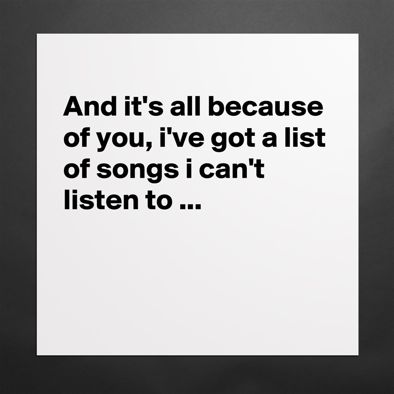 
And it's all because of you, i've got a list of songs i can't listen to ...


 Matte White Poster Print Statement Custom 