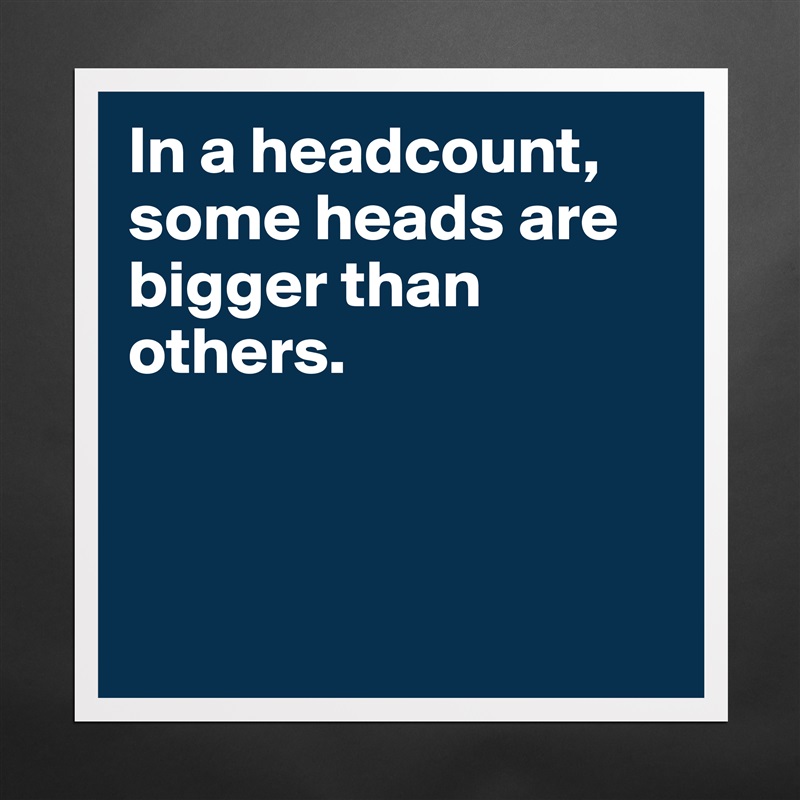 In a headcount, some heads are bigger than others.



 Matte White Poster Print Statement Custom 
