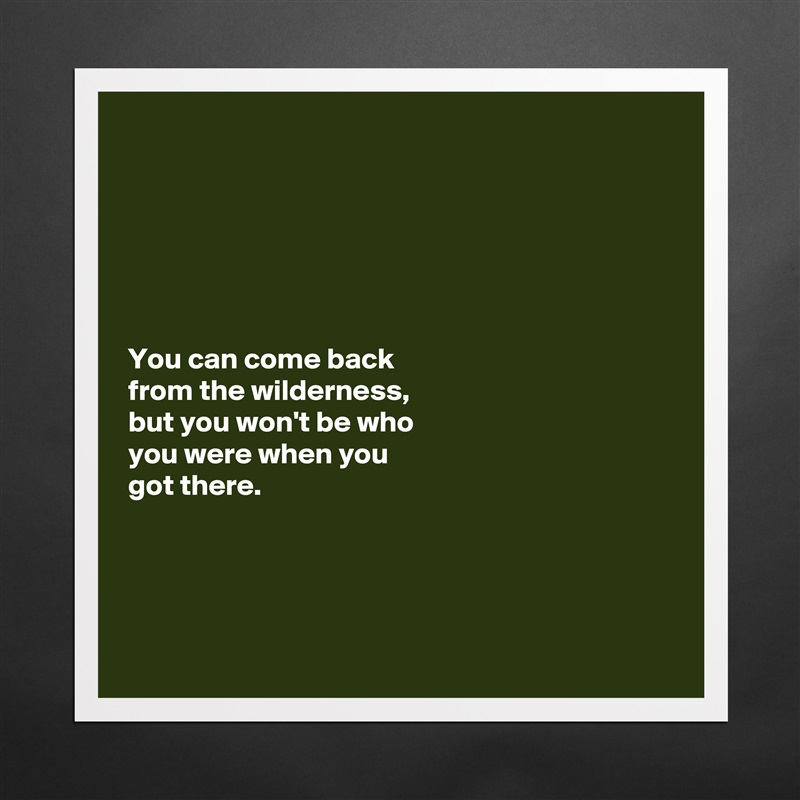 






You can come back 
from the wilderness, 
but you won't be who 
you were when you 
got there. 




 Matte White Poster Print Statement Custom 