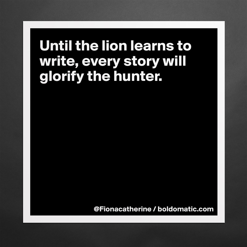 Until the lion learns to write, every story will glorify the hunter.







 Matte White Poster Print Statement Custom 