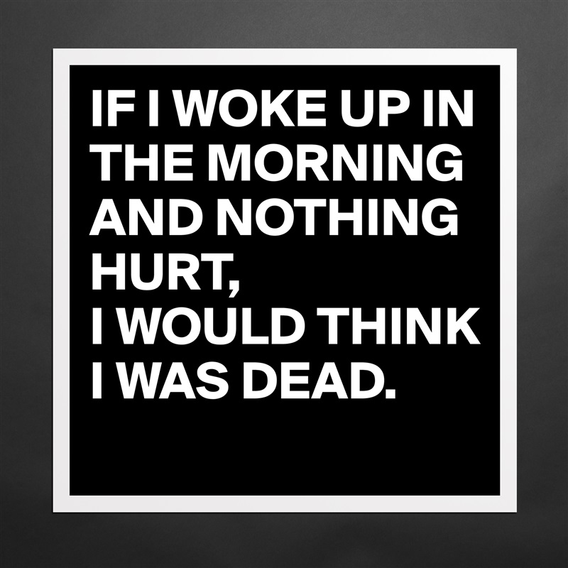 IF I WOKE UP IN THE MORNING AND NOTHING HURT,
I WOULD THINK I WAS DEAD. Matte White Poster Print Statement Custom 