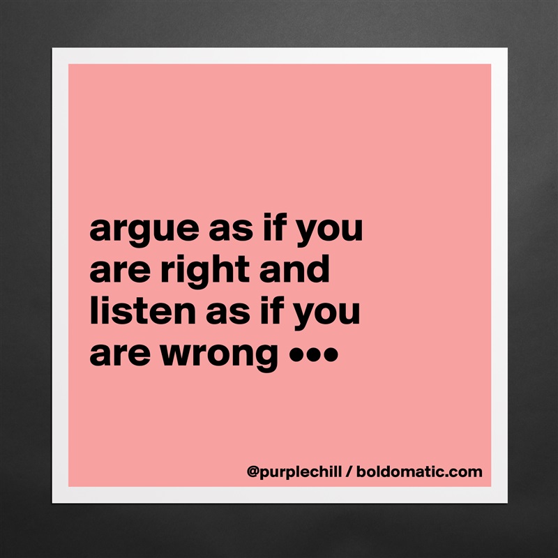 


argue as if you 
are right and 
listen as if you 
are wrong •••

 Matte White Poster Print Statement Custom 
