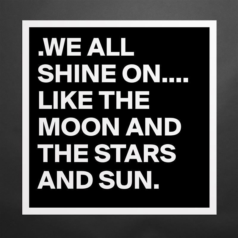 .WE ALL SHINE ON.... 
LIKE THE MOON AND THE STARS AND SUN. Matte White Poster Print Statement Custom 