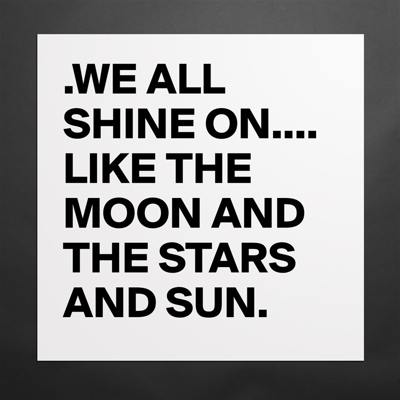 .WE ALL SHINE ON.... 
LIKE THE MOON AND THE STARS AND SUN. Matte White Poster Print Statement Custom 