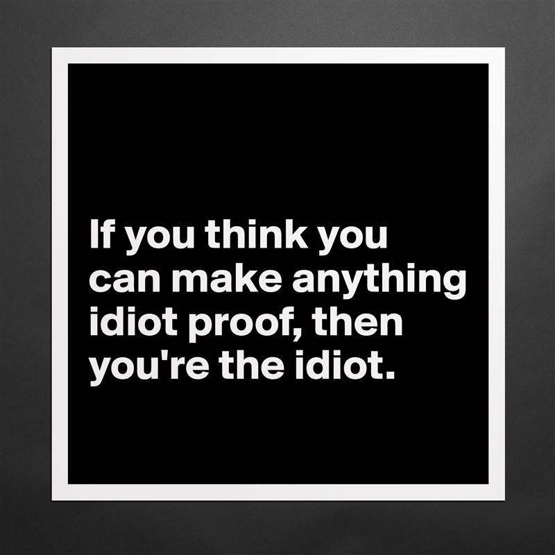 


If you think you can make anything idiot proof, then you're the idiot.
 Matte White Poster Print Statement Custom 