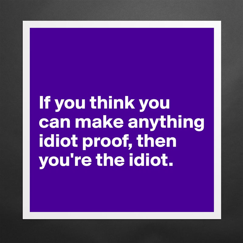 


If you think you can make anything idiot proof, then you're the idiot.
 Matte White Poster Print Statement Custom 