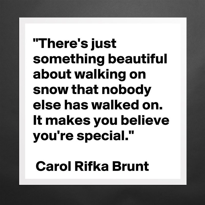 "There's just something beautiful about walking on snow that nobody else has walked on. It makes you believe you're special."

 Carol Rifka Brunt Matte White Poster Print Statement Custom 